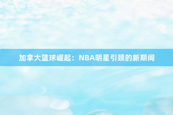 加拿大篮球崛起：NBA明星引颈的新期间